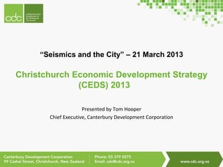 “Seismics and the City” – 21 March 2013

Christchurch Economic Development Strategy
              (CEDS) 2013

                     Presented by Tom Hooper
       Chief Executive, Canterbury Development Corporation
 