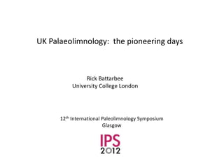 UK Palaeolimnology: the pioneering days



                Rick Battarbee
           University College London




      12th International Paleolimnology Symposium
                         Glasgow
 