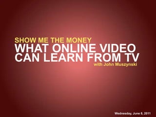SHOW ME THE MONEY WHAT ONLINE VIDEO  CAN LEARN FROM TV with John Muszynski Wednesday, June 8, 2011 