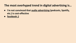 ● I'm not convinced that audio advertising (podcasts, Spotify,
etc.) is cost-effective
● facebook ;)
The most overhyped trend in digital advertising is…
 