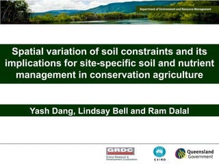 Spatial variation of soil constraints and its
implications for site-specific soil and nutrient
   management in conservation agriculture


     Yash Dang, Lindsay Bell and Ram Dalal
 