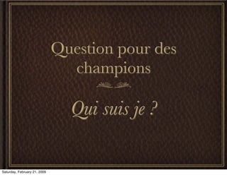 Question pour des
                                champions

                                Qui suis je ?

Saturday, February 21, 2009
 