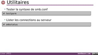 Linux LPIC2 noelmace.com
Utilitaires
• Tester la syntaxe de smb.conf
• Lister les connections au serveur
# testparm# testparm
# smbstatus# smbstatus
 