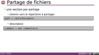 Linux LPIC2 noelmace.com
Partage de fichiers
• une section par partage
 chemin vers le répertoire à partager
 description
path = /data/Documentspath = /data/Documents
workgroup = MON_WGworkgroup = MON_WGcomment = mon commentairecomment = mon commentaire
 