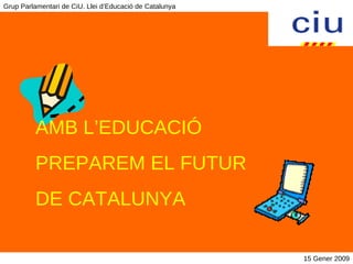 15 Gener 2009 Grup Parlamentari de CiU. Llei d’Educació de Catalunya AMB L’EDUCACIÓ  PREPAREM EL FUTUR DE CATALUNYA 