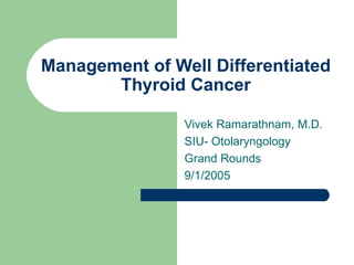 Management of Well Differentiated Thyroid Cancer Vivek Ramarathnam, M.D. SIU- Otolaryngology Grand Rounds 9/1/2005 