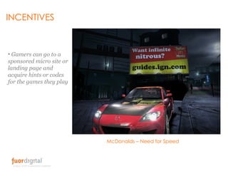 INCENTIVES Gamers can go to a sponsored micro site or landing page and acquire hints or codes for the games they play McDonalds – Need for Speed 