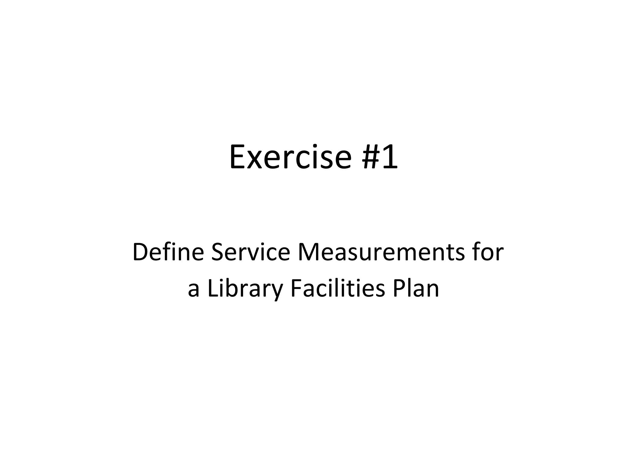 Exercise #1   Define Service Measurements for a Library Facilities Plan 