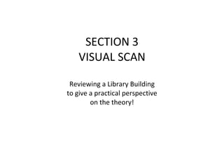 SECTION 3 VISUAL SCAN Reviewing a Library Building to give a practical perspective on the theory! 