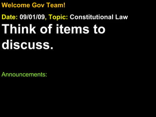 Welcome Gov Team! Date:  09/01/09 , Topic:  Constitutional Law Think of items to discuss. Announcements:  