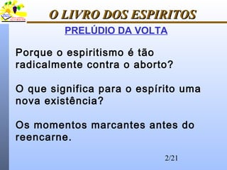 2/21
O LIVRO DOS ESPIRITOSO LIVRO DOS ESPIRITOS
PRELÚDIO DA VOLTA
Porque o espiritismo é tão
radicalmente contra o aborto?
O que significa para o espírito uma
nova existência?
Os momentos marcantes antes do
reencarne.
 