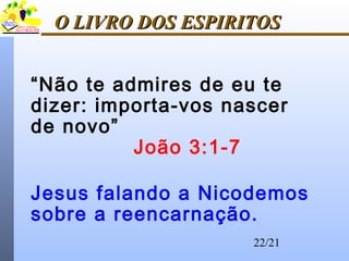 22/21
O LIVRO DOS ESPIRITOSO LIVRO DOS ESPIRITOS
“Não te admires de eu te
dizer: importa-vos nascer
de novo”
João 3:1-7
Jesus falando a Nicodemos
sobre a reencarnação.
 