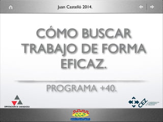 Juan Castelló 2014.

CÓMO BUSCAR
TRABAJO DE FORMA
EFICAZ.
PROGRAMA +40.

 