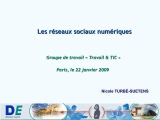 Les réseaux sociaux numériques Groupe de travail « Travail & TIC » Paris, le 22 janvier 2009  Nicole TURB É-SUETENS 
