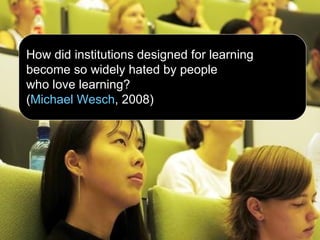 How did institutions designed for learning  become so widely hated by people  who love learning? ( Michael  Wesch , 2008 ) 