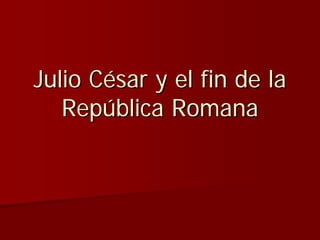Julio César y el fin de la
   República Romana
 