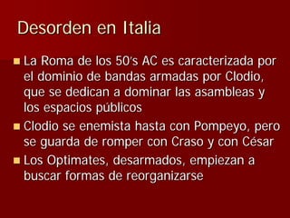 Desorden en Italia
La Roma de los 50’s AC es caracterizada por
el dominio de bandas armadas por Clodio,
que se dedican a d...