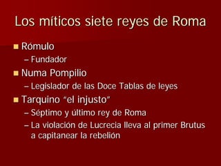 Los míticos siete reyes de Roma
 Rómulo
 – Fundador
 Numa Pompilio
 – Legislador de las Doce Tablas de leyes
 Tarquino “el...