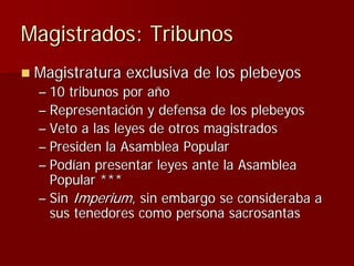 Magistrados: Tribunos
 Magistratura exclusiva de los plebeyos
 – 10 tribunos por año
 – Representación y defensa de los pl...