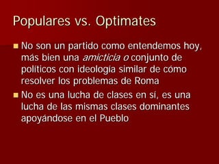 Populares vs. Optimates
 No son un partido como entendemos hoy,
 más bien una amicticia o conjunto de
 políticos con ideol...