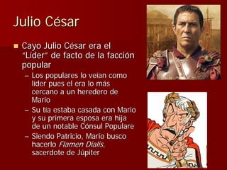 Julio César
 Cayo Julio César era el
 “Líder” de facto de la facción
 popular
 – Los populares lo veían como
   líder pues...