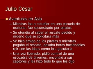 Julio César
 Aventuras en Asia
 – Mientras iba a estudiar en una escuela de
   oratoria, fue secuestrado por piratas
 – Se...