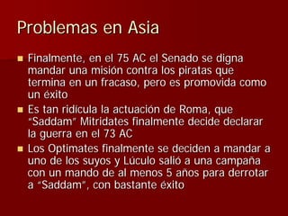 Problemas en Asia
 Finalmente, en el 75 AC el Senado se digna
 mandar una misión contra los piratas que
 termina en un fra...