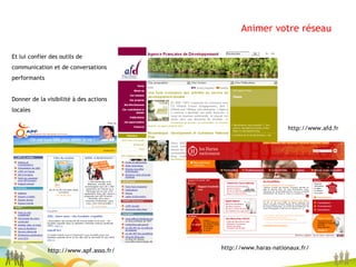 Animer votre réseau http://www.apf.asso.fr/ http://www.haras-nationaux.fr/ http://www.afd.fr  Et lui confier des outils de communication et de conversations performants Donner de la visibilité à des actions locales 