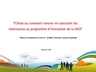 TGVlab ou comment innover en associant les internautes au programme d’innovation de la SNCF 28 janvier 2009 Retours d’expérience avec D. JASMIN, directeur associé Explolab 