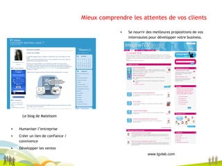 Mieux comprendre les attentes de vos clients Le blog de Matelsom Humaniser l’entreprise Créer un lien de confiance / connivence Développer les ventes Se nourrir des meilleures propositions de vos internautes pour développer votre business. www.tgvlab.com 