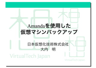 Amandaを使用した
仮想マシンバックアップ
日本仮想化技術株式会社
大内 明
 