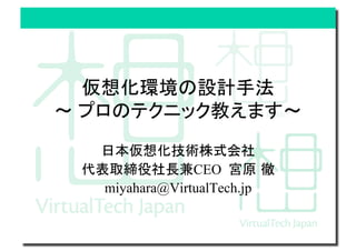仮想化環境の設計手法
プロのテクニック教えます 
日本仮想化技術株式会社
代表取締役社長兼CEO 宮原 徹
miyahara@VirtualTech.jp
 