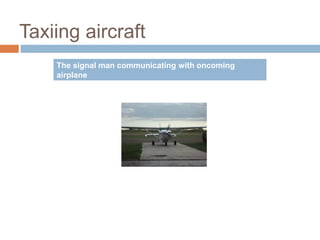 Taxiing aircraft
The signal man communicating with oncoming
airplane
 