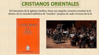 El Catecismo de la Iglesia Católica, tiene ese empeño concreto enseñar la fe
dentro de la variedad sinfónica de “sonidos” propios de cada vivencia de la fe
 