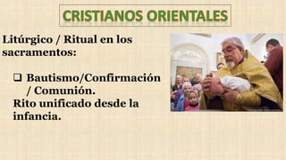 Litúrgico / Ritual en los
sacramentos:
 Bautismo/Confirmación
/ Comunión.
Rito unificado desde la
infancia.
 