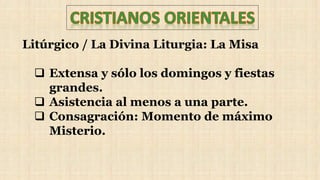 Litúrgico / La Divina Liturgia: La Misa
 Extensa y sólo los domingos y fiestas
grandes.
 Asistencia al menos a una parte.
 Consagración: Momento de máximo
Misterio.
 