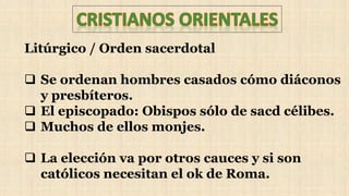 Litúrgico / Orden sacerdotal
 Se ordenan hombres casados cómo diáconos
y presbíteros.
 El episcopado: Obispos sólo de sacd célibes.
 Muchos de ellos monjes.
 La elección va por otros cauces y si son
católicos necesitan el ok de Roma.
 