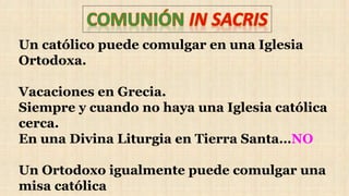 Un católico puede comulgar en una Iglesia
Ortodoxa.
Vacaciones en Grecia.
Siempre y cuando no haya una Iglesia católica
cerca.
En una Divina Liturgia en Tierra Santa…NO
Un Ortodoxo igualmente puede comulgar una
misa católica
 