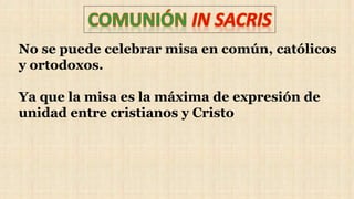 No se puede celebrar misa en común, católicos
y ortodoxos.
Ya que la misa es la máxima de expresión de
unidad entre cristianos y Cristo
 