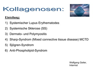 Einteilung:
1) Systemischer Lupus Erythematodes
2) Systemische Sklerose (SS)
3) Dermato- und Polymyositis
4) Sharp-Syndrom (Mixed connective tissue disease) MCTD
5) Sjögren-Syndrom
6) Anti-Phospholipid-Syndrom
Wolfgang Geiler,
Internist
 