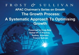 APAC Chairman’s Series on Growth The Growth Process:  A Systematic Approach To Optimising Growth Presented by Craig Baty  Global VP, IT Practice,  Sydney, Australia Frost & Sullivan 