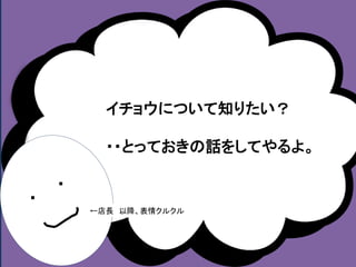 イチョウについて知りたい？ 
・・とっておきの話をしてやるよ。 
・ 
・ 
←店長以降、表情クルクル 
 