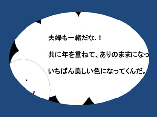・ 
・ 
夫婦も一緒だな.！ 
共に年を重ねて、ありのままになって、 
いちばん美しい色になってくんだ。 
 