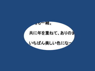 ・ 
・ 
夫婦も一緒。 
共に年を重ねて、ありのままが、 
いちばん美しい色になってくんだ。 
 