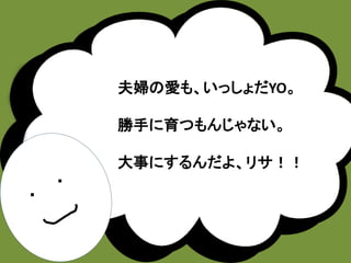 ・ 
・ 
夫婦の愛も、いっしょだYO。 
勝手に育つもんじゃない。 
大事にするんだよ、リサ！！ 
 