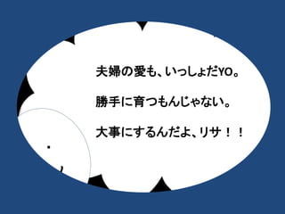 ・ 
・ 
夫婦の愛も、いっしょだYO。 
勝手に育つもんじゃない。 
大事にするんだよ、リサ！！ 
 