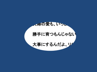 ・ 
・ 
夫婦の愛も、いっしょだYO。 
勝手に育つもんじゃない。 
大事にするんだよ、リサ！！ 
 