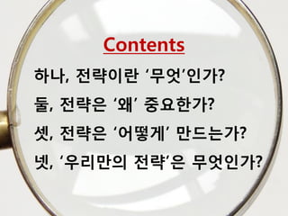 Contents
하나, 전략이란 ‘무엇’인가?
둘, 전략은 ‘왜’ 중요한가?
셋, 전략은 ‘어떻게’ 만드는가?
넷, ‘우리만의 전략’은 무엇인가?
 