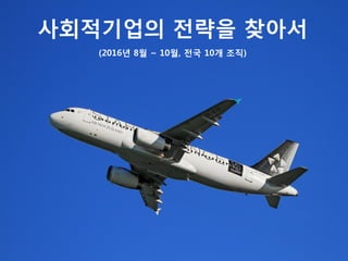 사회적기업의 전략을 찾아서
(2016년 8월 ~ 10월, 전국 10개 조직)
 