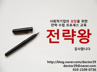 감사합니다
전략왕
사회적기업의 성장을 위한
전략 수립 프로세스 교육
http://blog.naver.com/doctor29
doctor29@naver.com
010-2109-0736
 